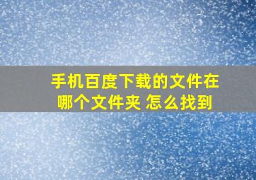 手机百度下载的文件在哪个文件夹 怎么找到